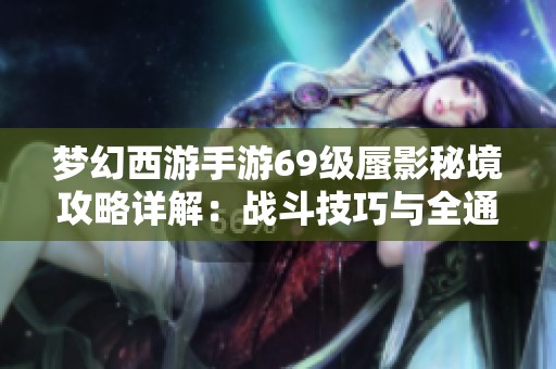 梦幻西游手游69级蜃影秘境攻略详解：战斗技巧与全通关策略一览