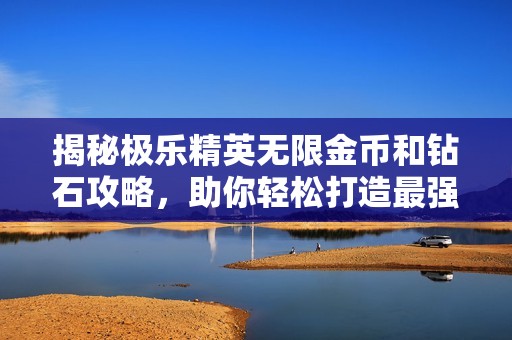 揭秘极乐精英无限金币和钻石攻略，助你轻松打造最强玩家之路
