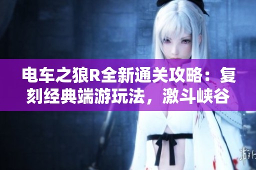 电车之狼R全新通关攻略：复刻经典端游玩法，激斗峡谷等待你的挑战与征服