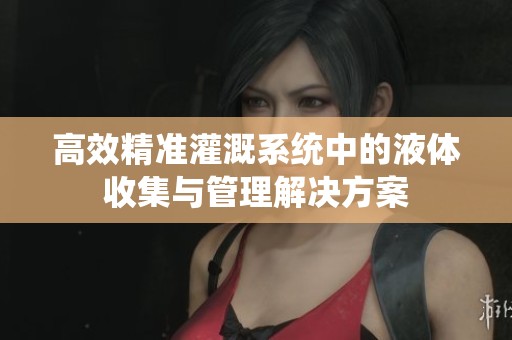 高效精准灌溉系统中的液体收集与管理解决方案