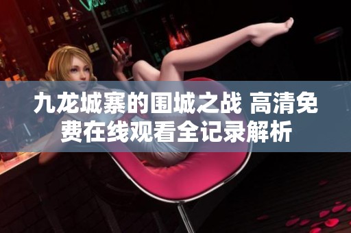 九龙城寨的围城之战 高清免费在线观看全记录解析