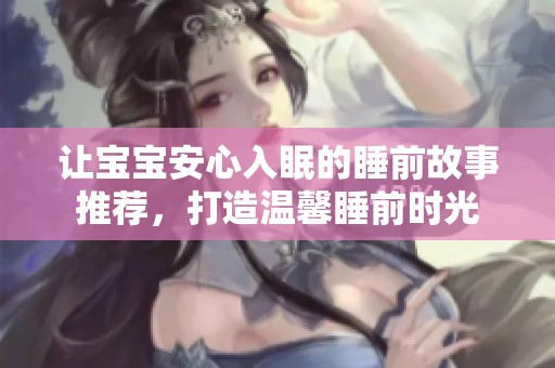 让宝宝安心入眠的睡前故事推荐，打造温馨睡前时光