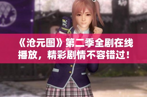 《沧元图》第二季全剧在线播放，精彩剧情不容错过！