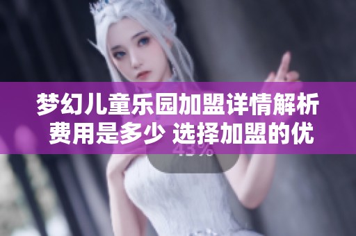 梦幻儿童乐园加盟详情解析 费用是多少 选择加盟的优势与前景分析