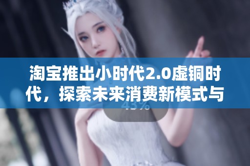 淘宝推出小时代2.0虚铜时代，探索未来消费新模式与社交玩法