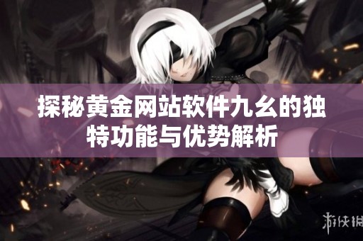 探秘黄金网站软件九幺的独特功能与优势解析