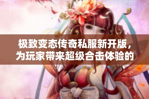 极致变态传奇私服新开版，为玩家带来超级合击体验的传奇游戏盛宴