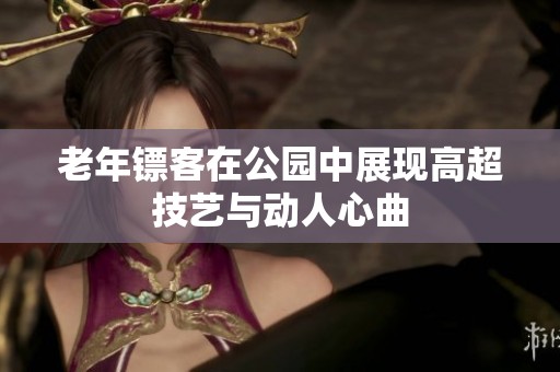老年镖客在公园中展现高超技艺与动人心曲