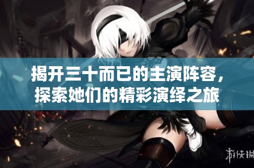 揭开三十而已的主演阵容，探索她们的精彩演绎之旅