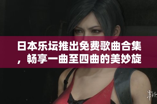 日本乐坛推出免费歌曲合集，畅享一曲至四曲的美妙旋律