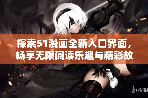 探索51漫画全新入口界面，畅享无限阅读乐趣与精彩故事