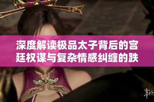 深度解读极品太子背后的宫廷权谋与复杂情感纠缠的跌宕起伏故事