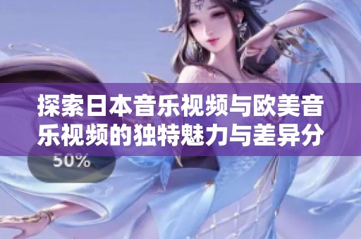 探索日本音乐视频与欧美音乐视频的独特魅力与差异分析