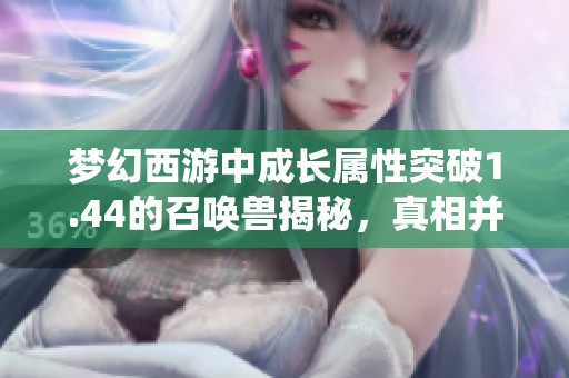 梦幻西游中成长属性突破1.44的召唤兽揭秘，真相并非系统漏洞所致