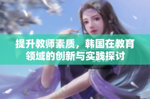 提升教师素质，韩国在教育领域的创新与实践探讨
