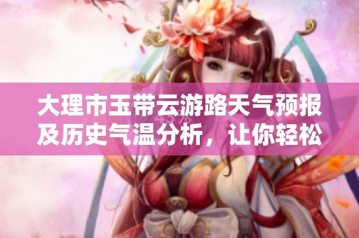 大理市玉带云游路天气预报及历史气温分析，让你轻松规划绝妙旅游行程