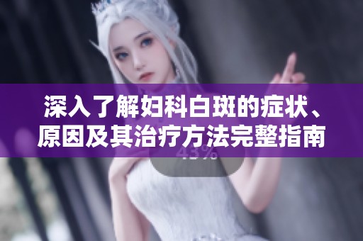 深入了解妇科白斑的症状、原因及其治疗方法完整指南