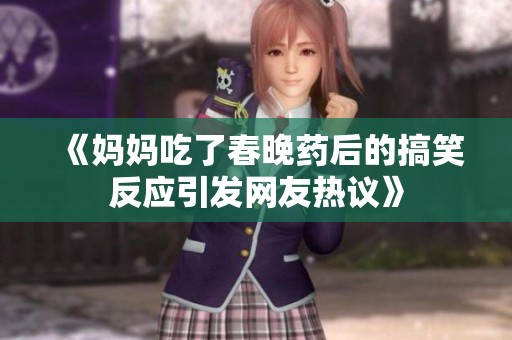 《妈妈吃了春晚药后的搞笑反应引发网友热议》