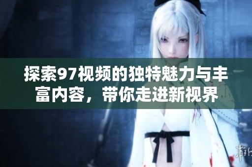 探索97视频的独特魅力与丰富内容，带你走进新视界