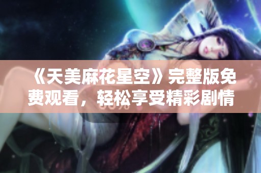 《天美麻花星空》完整版免费观看，轻松享受精彩剧情与幽默笑点