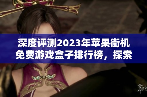 深度评测2023年苹果街机免费游戏盒子排行榜，探索最受欢迎的街机游戏应用推荐