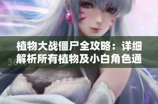 植物大战僵尸全攻略：详细解析所有植物及小白角色通关技巧与秘籍分享