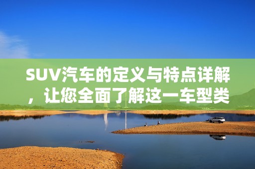 SUV汽车的定义与特点详解，让您全面了解这一车型类型