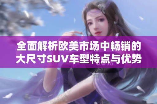 全面解析欧美市场中畅销的大尺寸SUV车型特点与优势