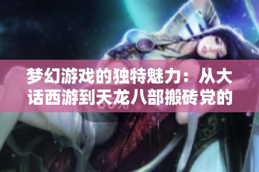 梦幻游戏的独特魅力：从大话西游到天龙八部搬砖党的排名重塑与看法解析