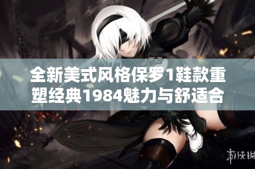 全新美式风格保罗1鞋款重塑经典1984魅力与舒适合二为一