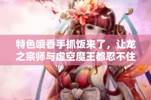 特色喷香手抓饭来了，让龙之宗师与虚空魔王都忍不住大快朵颐的美味盛宴