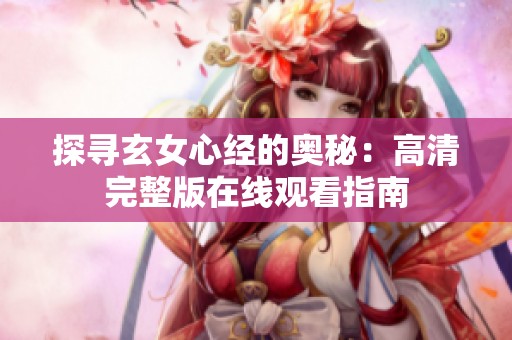 探寻玄女心经的奥秘：高清完整版在线观看指南