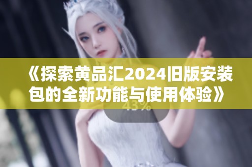 《探索黄品汇2024旧版安装包的全新功能与使用体验》