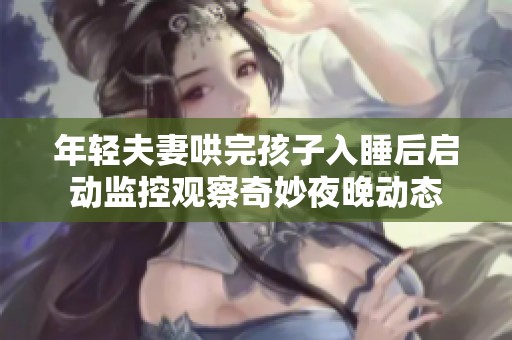 年轻夫妻哄完孩子入睡后启动监控观察奇妙夜晚动态