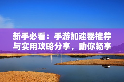 新手必看：手游加速器推荐与实用攻略分享，助你畅享奇车游戏网的乐趣