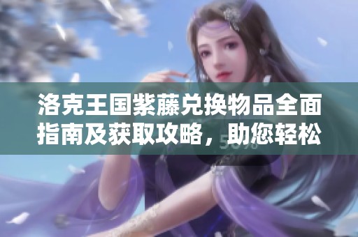 洛克王国紫藤兑换物品全面指南及获取攻略，助您轻松获取奖励