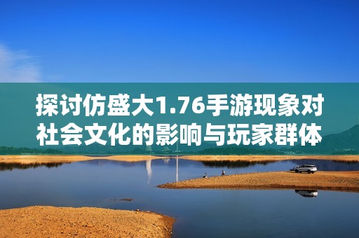 探讨仿盛大1.76手游现象对社会文化的影响与玩家群体分析