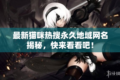 最新猫咪热搜永久地域网名揭秘，快来看看吧！