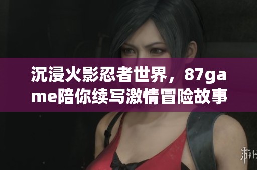 沉浸火影忍者世界，87game陪你续写激情冒险故事