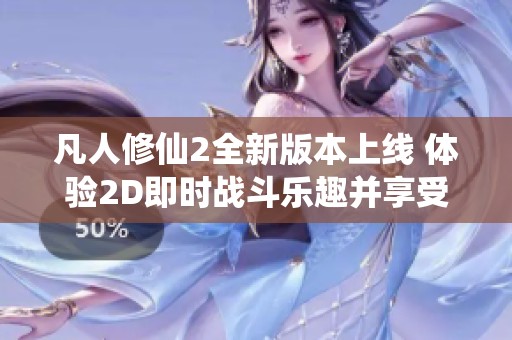 凡人修仙2全新版本上线 体验2D即时战斗乐趣并享受120%返利福利