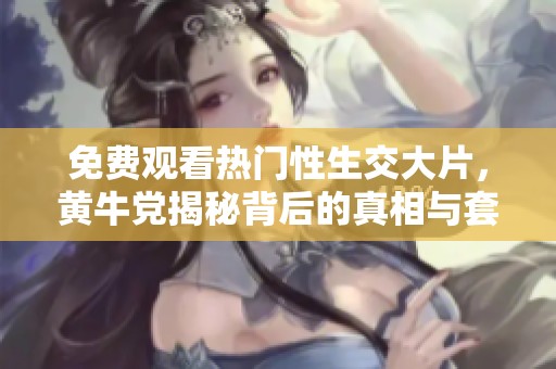 免费观看热门性生交大片，黄牛党揭秘背后的真相与套路