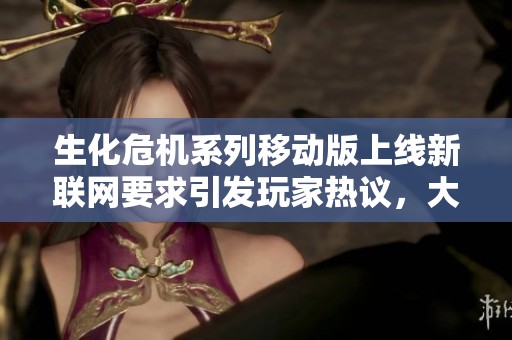 生化危机系列移动版上线新联网要求引发玩家热议，大家怎么看待这个新变化