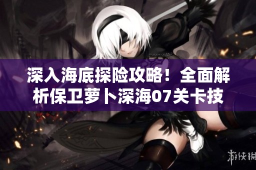 深入海底探险攻略！全面解析保卫萝卜深海07关卡技巧与攻略