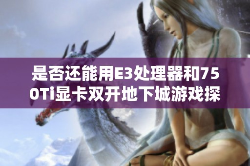 是否还能用E3处理器和750Ti显卡双开地下城游戏探索性能限制与体验分析