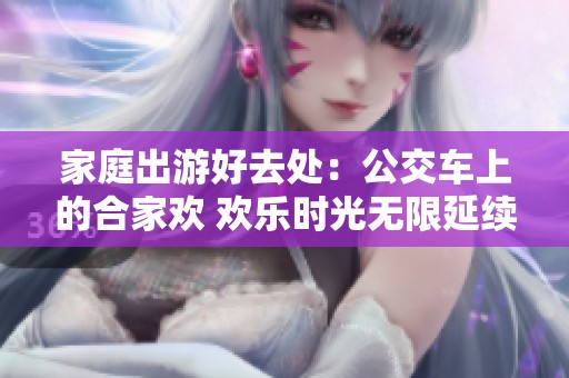 家庭出游好去处：公交车上的合家欢 欢乐时光无限延续