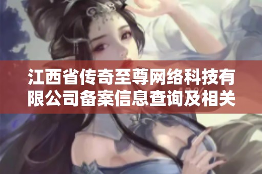 江西省传奇至尊网络科技有限公司备案信息查询及相关服务详解