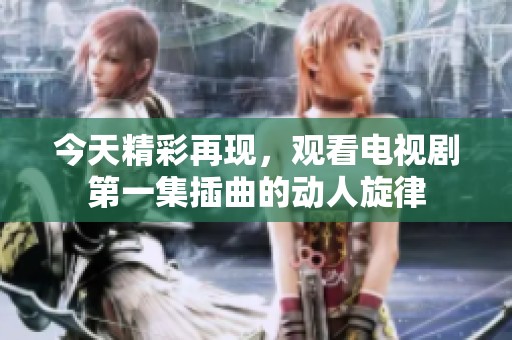今天精彩再现，观看电视剧第一集插曲的动人旋律