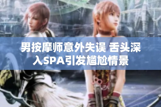 男按摩师意外失误 舌头深入SPA引发尴尬情景
