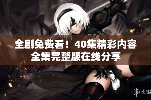 全剧免费看！40集精彩内容全集完整版在线分享