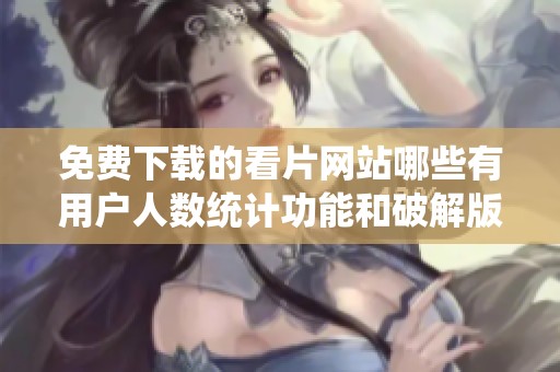 免费下载的看片网站哪些有用户人数统计功能和破解版推荐